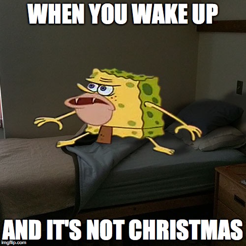Caveman Spongebob in Barracks | WHEN YOU WAKE UP; AND IT'S NOT CHRISTMAS | image tagged in caveman spongebob in barracks | made w/ Imgflip meme maker