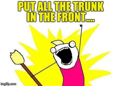 X All The Y Meme | PUT ALL THE TRUNK IN THE FRONT.... | image tagged in memes,x all the y | made w/ Imgflip meme maker