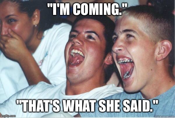 Immature Highschoolers | "I'M COMING."; "THAT'S WHAT SHE SAID." | image tagged in immature highschoolers | made w/ Imgflip meme maker