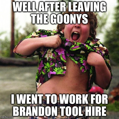 Chunky Truffle shuffle | WELL AFTER LEAVING THE GOONYS; I WENT TO WORK FOR BRANDON TOOL HIRE | image tagged in chunky truffle shuffle | made w/ Imgflip meme maker