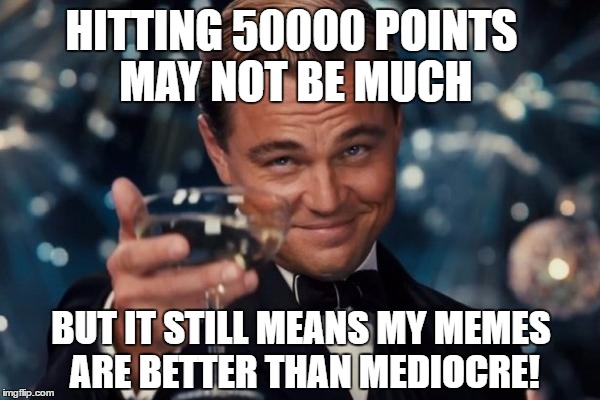 Leonardo Dicaprio Cheers Meme | HITTING 50000 POINTS MAY NOT BE MUCH; BUT IT STILL MEANS MY MEMES ARE BETTER THAN MEDIOCRE! | image tagged in memes,leonardo dicaprio cheers | made w/ Imgflip meme maker
