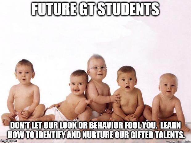 many babies | FUTURE GT STUDENTS; DON'T LET OUR LOOK OR BEHAVIOR FOOL YOU.  LEARN HOW TO IDENTIFY AND NURTURE OUR GIFTED TALENTS. | image tagged in many babies | made w/ Imgflip meme maker