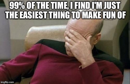 Captain Picard | 99% OF THE TIME, I FIND I'M JUST THE EASIEST THING TO MAKE FUN OF | image tagged in memes,captain picard facepalm | made w/ Imgflip meme maker