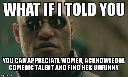 Matrix Morpheus Meme | WHAT IF I TOLD YOU YOU CAN APPRECIATE WOMEN, ACKNOWLEDGE COMEDIC TALENT AND FIND HER UNFUNNY | image tagged in memes,matrix morpheus | made w/ Imgflip meme maker