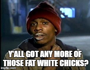 Y'all Got Any More Of That Meme | Y'ALL GOT ANY MORE OF THOSE FAT WHITE CHICKS? | image tagged in memes,yall got any more of | made w/ Imgflip meme maker