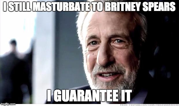 I Guarantee It Meme | I STILL MASTURBATE TO BRITNEY SPEARS; I GUARANTEE IT | image tagged in memes,i guarantee it | made w/ Imgflip meme maker