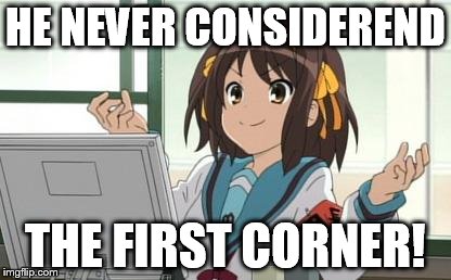 Haruhi Computer | HE NEVER CONSIDEREND THE FIRST CORNER! | image tagged in haruhi computer | made w/ Imgflip meme maker