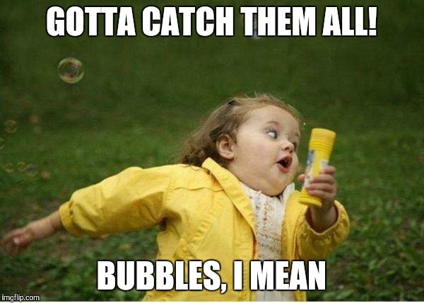 Chubby Bubbles Girl | GOTTA CATCH THEM ALL! BUBBLES, I MEAN | image tagged in memes,chubby bubbles girl | made w/ Imgflip meme maker