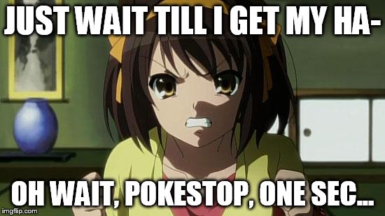 Angry Haruhi | JUST WAIT TILL I GET MY HA- OH WAIT, POKESTOP, ONE SEC... | image tagged in angry haruhi | made w/ Imgflip meme maker