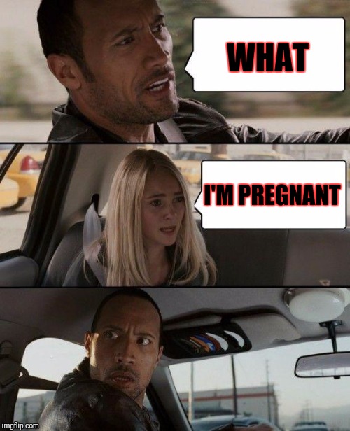 The Rock Driving | WHAT; I'M PREGNANT | image tagged in memes,the rock driving | made w/ Imgflip meme maker