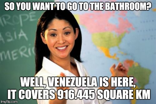 Unhelpful High School Teacher Meme | SO YOU WANT TO GO TO THE BATHROOM? WELL, VENEZUELA IS HERE, IT COVERS 916.445 SQUARE KM | image tagged in memes,unhelpful high school teacher | made w/ Imgflip meme maker