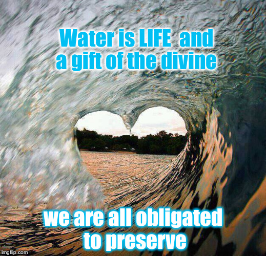 Water is LIFE  and a gift of the divine; we are all obligated to preserve | image tagged in water | made w/ Imgflip meme maker