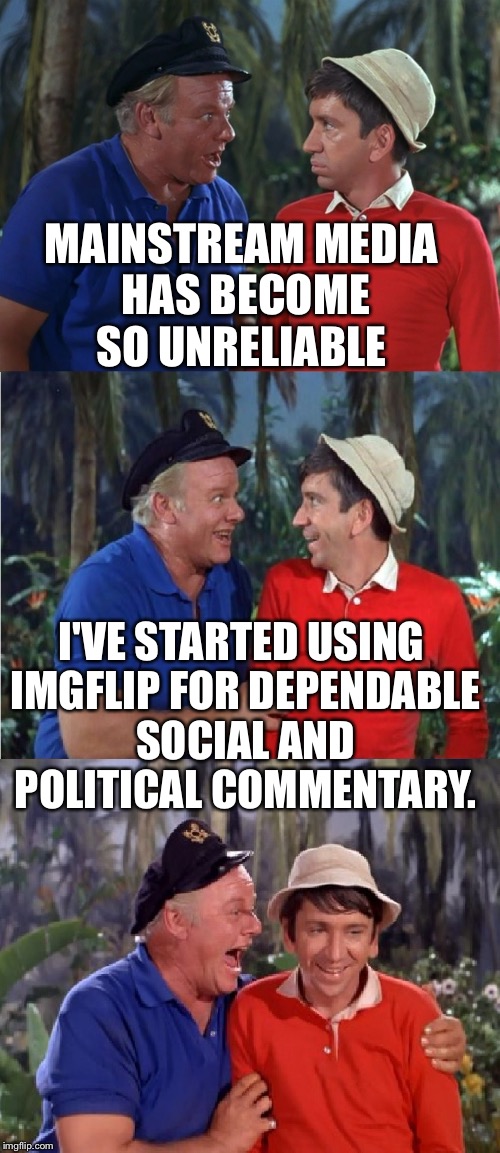 I don't believe any of the people who are telling me not to believe all of the other people. | MAINSTREAM MEDIA HAS BECOME SO UNRELIABLE; I'VE STARTED USING IMGFLIP FOR DEPENDABLE SOCIAL AND POLITICAL COMMENTARY. | image tagged in gilligan bad pun,imgflip,biased media | made w/ Imgflip meme maker