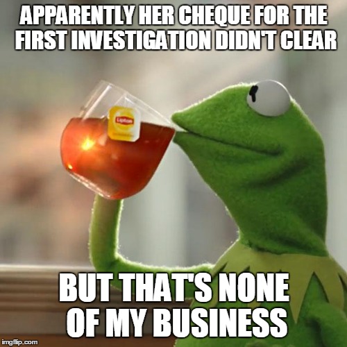 But That's None Of My Business Meme | APPARENTLY HER CHEQUE FOR THE FIRST INVESTIGATION DIDN'T CLEAR BUT THAT'S NONE OF MY BUSINESS | image tagged in memes,but thats none of my business,kermit the frog | made w/ Imgflip meme maker
