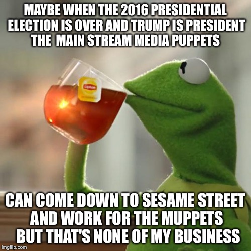 1 2 3 Sesame Street Media | MAYBE WHEN THE 2016 PRESIDENTIAL ELECTION IS OVER AND TRUMP IS PRESIDENT THE  MAIN STREAM MEDIA PUPPETS; CAN COME DOWN TO SESAME STREET AND WORK FOR THE MUPPETS  BUT THAT'S NONE OF MY BUSINESS | image tagged in memes,but thats none of my business,kermit the frog,msm,election 2016,sesame street | made w/ Imgflip meme maker