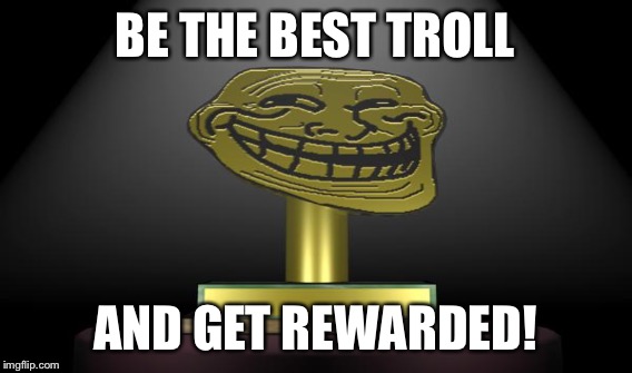 BE THE BEST TROLL AND GET REWARDED! | made w/ Imgflip meme maker