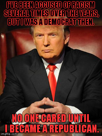 Serious Trump | I'VE BEEN ACCUSED OF RACISM SEVERAL TIMES OVER THE YEARS, BUT I WAS A DEMOCRAT THEN. NO ONE CARED UNTIL I BECAME A REPUBLICAN. | image tagged in serious trump | made w/ Imgflip meme maker