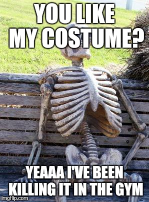 Waiting Skeleton | YOU LIKE MY COSTUME? YEAAA I'VE BEEN KILLING IT IN THE GYM | image tagged in memes,waiting skeleton | made w/ Imgflip meme maker