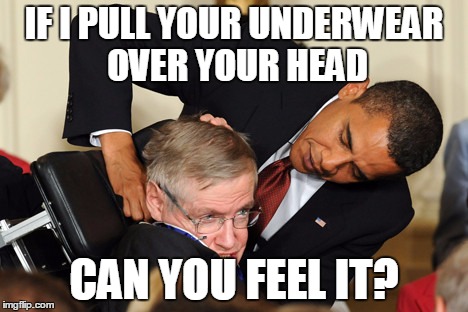Obama bullies stephen hawking | IF I PULL YOUR UNDERWEAR OVER YOUR HEAD; CAN YOU FEEL IT? | image tagged in obama bullies stephen hawking | made w/ Imgflip meme maker