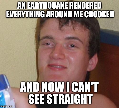 10 Guy Meme | AN EARTHQUAKE RENDERED EVERYTHING AROUND ME CROOKED; AND NOW I CAN'T SEE STRAIGHT | image tagged in memes,10 guy | made w/ Imgflip meme maker