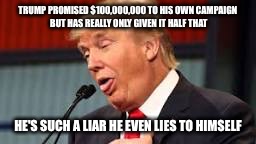 Trump | TRUMP PROMISED $100,000,000 TO HIS OWN CAMPAIGN BUT HAS REALLY ONLY GIVEN IT HALF THAT; HE'S SUCH A LIAR HE EVEN LIES TO HIMSELF | image tagged in trump | made w/ Imgflip meme maker
