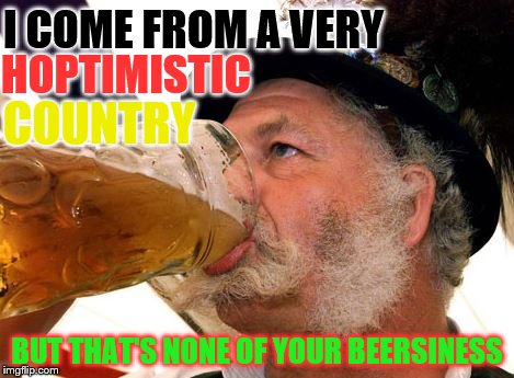 None of your beersiness | I COME FROM A VERY; HOPTIMISTIC; COUNTRY; BUT THAT'S NONE OF YOUR BEERSINESS | image tagged in none of your beersiness | made w/ Imgflip meme maker