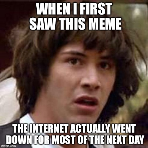 WHEN I FIRST SAW THIS MEME THE INTERNET ACTUALLY WENT DOWN FOR MOST OF THE NEXT DAY | image tagged in memes,conspiracy keanu | made w/ Imgflip meme maker