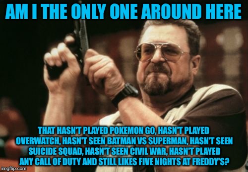 Am I The Only One Around Here | AM I THE ONLY ONE AROUND HERE; THAT HASN'T PLAYED POKEMON GO, HASN'T PLAYED OVERWATCH, HASN'T SEEN BATMAN VS SUPERMAN, HASN'T SEEN SUICIDE SQUAD, HASN'T SEEN CIVIL WAR, HASN'T PLAYED ANY CALL OF DUTY AND STILL LIKES FIVE NIGHTS AT FREDDY'S? | image tagged in memes,am i the only one around here | made w/ Imgflip meme maker