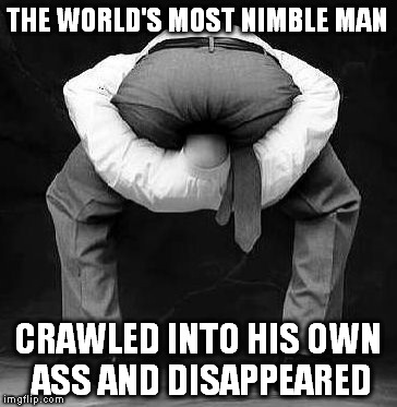 Get your head out | THE WORLD'S MOST NIMBLE MAN; CRAWLED INTO HIS OWN ASS AND DISAPPEARED | image tagged in get your head out | made w/ Imgflip meme maker