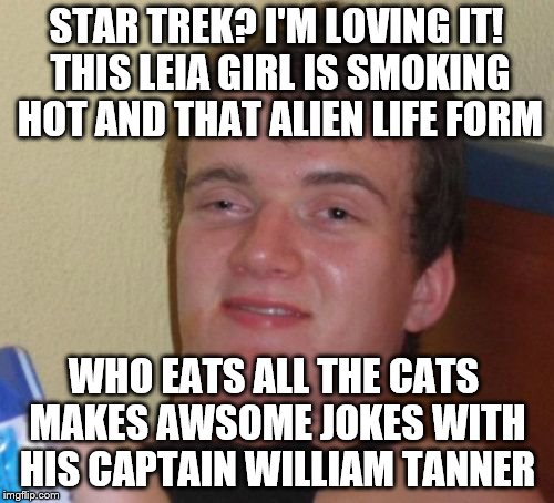 10 Guy Meme | STAR TREK? I'M LOVING IT! THIS LEIA GIRL IS SMOKING HOT AND THAT ALIEN LIFE FORM; WHO EATS ALL THE CATS MAKES AWSOME JOKES WITH HIS CAPTAIN WILLIAM TANNER | image tagged in memes,10 guy | made w/ Imgflip meme maker