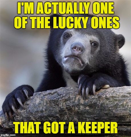 Confession Bear Meme | I'M ACTUALLY ONE OF THE LUCKY ONES THAT GOT A KEEPER | image tagged in memes,confession bear | made w/ Imgflip meme maker