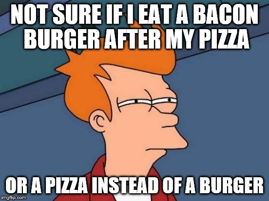 Futurama Fry Meme | NOT SURE IF I EAT A BACON BURGER AFTER MY PIZZA OR A PIZZA INSTEAD OF A BURGER | image tagged in memes,futurama fry | made w/ Imgflip meme maker