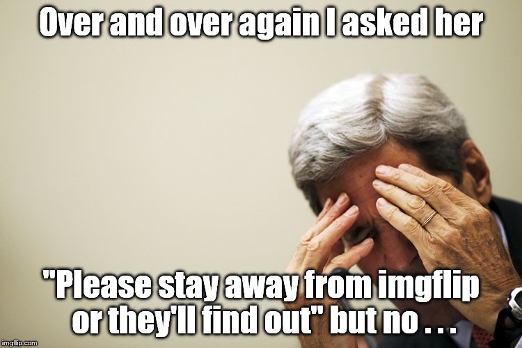 Kerry's headache | Over and over again I asked her "Please stay away from imgflip or they'll find out" but no . . . | image tagged in kerry's headache | made w/ Imgflip meme maker