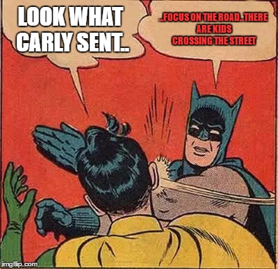 Batman Slapping Robin | LOOK WHAT CARLY SENT.. ..FOCUS ON THE ROAD..THERE ARE KIDS CROSSING THE STREET | image tagged in memes,batman slapping robin | made w/ Imgflip meme maker