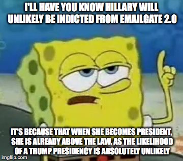 Why Hillary Is Very Unlikely To Be Indicted | I'LL HAVE YOU KNOW HILLARY WILL UNLIKELY BE INDICTED FROM EMAILGATE 2.0; IT'S BECAUSE THAT WHEN SHE BECOMES PRESIDENT, SHE IS ALREADY ABOVE THE LAW, AS THE LIKELIHOOD OF A TRUMP PRESIDENCY IS ABSOLUTELY UNLIKELY | image tagged in memes,ill have you know spongebob,hillary emails | made w/ Imgflip meme maker