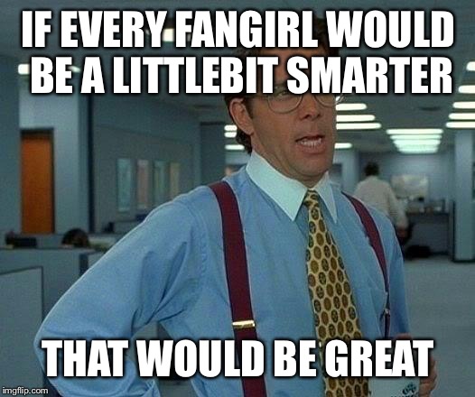 That Would Be Great Meme | IF EVERY FANGIRL WOULD BE A LITTLEBIT SMARTER; THAT WOULD BE GREAT | image tagged in memes,that would be great | made w/ Imgflip meme maker
