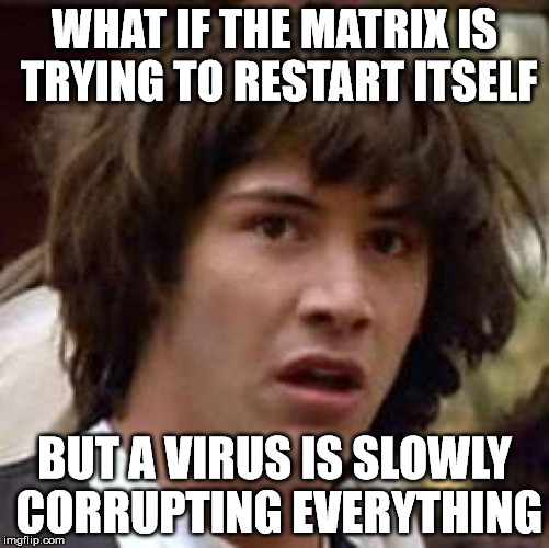 Conspiracy Keanu Meme | WHAT IF THE MATRIX IS TRYING TO RESTART ITSELF BUT A VIRUS IS SLOWLY CORRUPTING EVERYTHING | image tagged in memes,conspiracy keanu | made w/ Imgflip meme maker