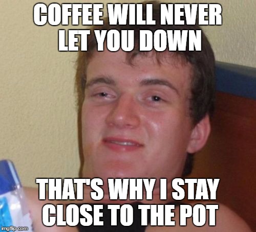 10 Guy Meme | COFFEE WILL NEVER LET YOU DOWN THAT'S WHY I STAY CLOSE TO THE POT | image tagged in memes,10 guy | made w/ Imgflip meme maker