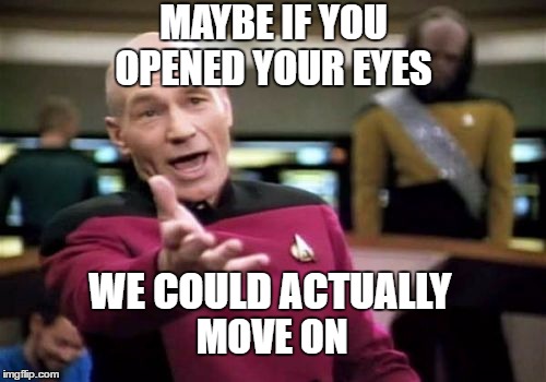 Picard Wtf | MAYBE IF YOU OPENED YOUR EYES; WE COULD ACTUALLY; MOVE ON | image tagged in memes,picard wtf | made w/ Imgflip meme maker