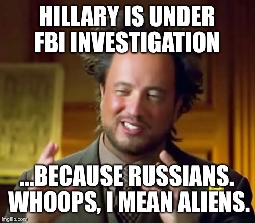 Ancient Aliens Meme | HILLARY IS UNDER FBI INVESTIGATION; …BECAUSE RUSSIANS. WHOOPS, I MEAN ALIENS. | image tagged in memes,ancient aliens | made w/ Imgflip meme maker