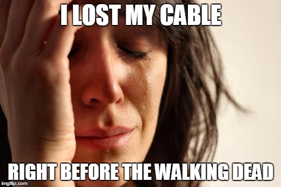 First World Problems | I LOST MY CABLE; RIGHT BEFORE THE WALKING DEAD | image tagged in memes,first world problems | made w/ Imgflip meme maker