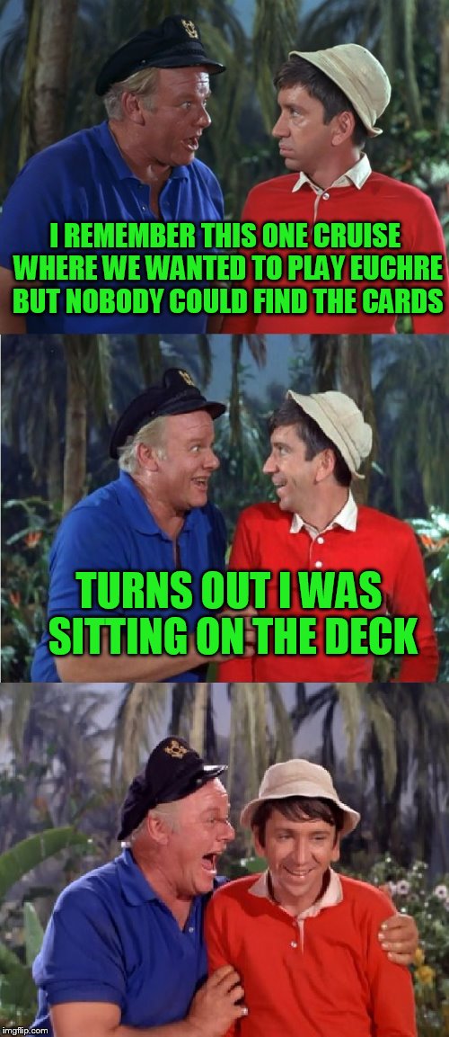 Gilligan Bad Pun | I REMEMBER THIS ONE CRUISE WHERE WE WANTED TO PLAY EUCHRE BUT NOBODY COULD FIND THE CARDS; TURNS OUT I WAS SITTING ON THE DECK | image tagged in gilligan bad pun | made w/ Imgflip meme maker