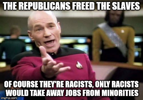 Picard Wtf Meme | THE REPUBLICANS FREED THE SLAVES OF COURSE THEY'RE RACISTS, ONLY RACISTS WOULD TAKE AWAY JOBS FROM MINORITIES | image tagged in memes,picard wtf | made w/ Imgflip meme maker