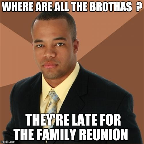 Successful Black Man Meme | WHERE ARE ALL THE BROTHAS  ? THEY'RE LATE FOR THE FAMILY REUNION | image tagged in memes,successful black man | made w/ Imgflip meme maker