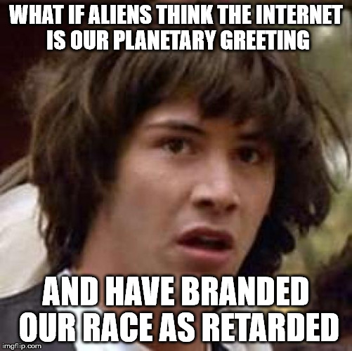 Conspiracy Keanu Meme | WHAT IF ALIENS THINK THE INTERNET IS OUR PLANETARY GREETING AND HAVE BRANDED OUR RACE AS RETARDED | image tagged in memes,conspiracy keanu | made w/ Imgflip meme maker
