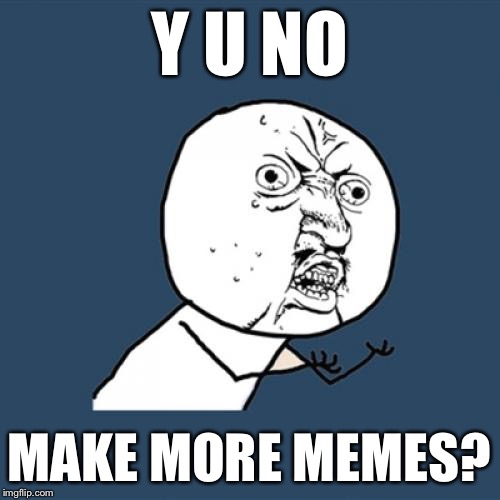 Y U No Meme | Y U NO MAKE MORE MEMES? | image tagged in memes,y u no | made w/ Imgflip meme maker