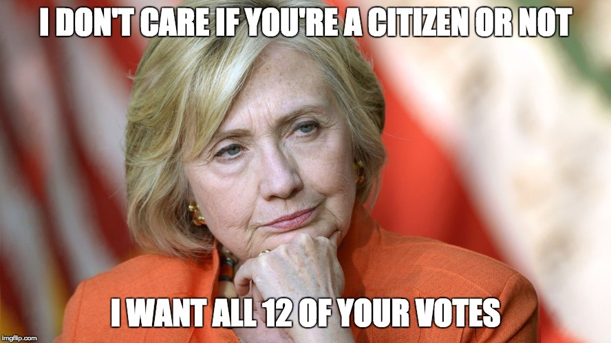 Hillary Disgusted | I DON'T CARE IF YOU'RE A CITIZEN OR NOT I WANT ALL 12 OF YOUR VOTES | image tagged in hillary disgusted | made w/ Imgflip meme maker