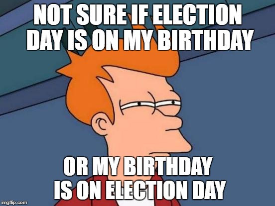 Futurama Fry | NOT SURE IF ELECTION DAY IS ON MY BIRTHDAY; OR MY BIRTHDAY IS ON ELECTION DAY | image tagged in memes,futurama fry | made w/ Imgflip meme maker