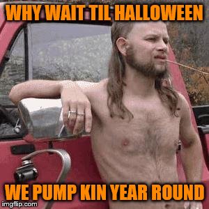 almost redneck | WHY WAIT TIL HALLOWEEN; WE PUMP KIN YEAR ROUND | image tagged in almost redneck | made w/ Imgflip meme maker