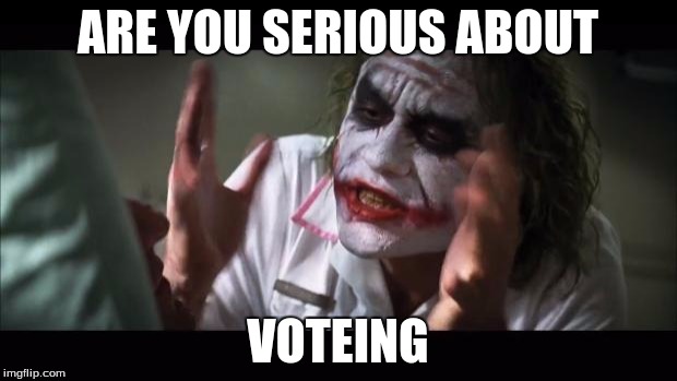 And everybody loses their minds | ARE YOU SERIOUS ABOUT; VOTEING | image tagged in memes,and everybody loses their minds | made w/ Imgflip meme maker